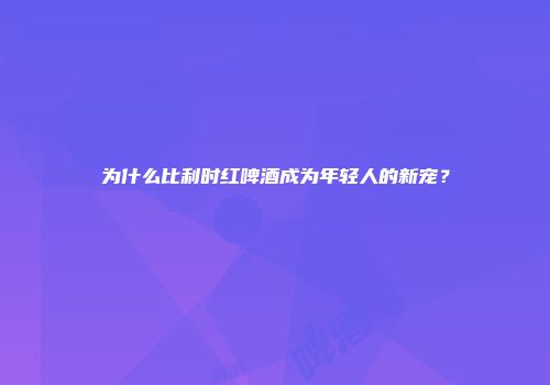 为什么比利时红啤酒成为年轻人的新宠？