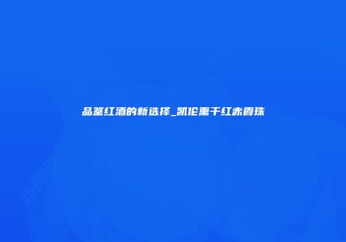 品鉴红酒的新选择_凯伦熏干红赤霞珠