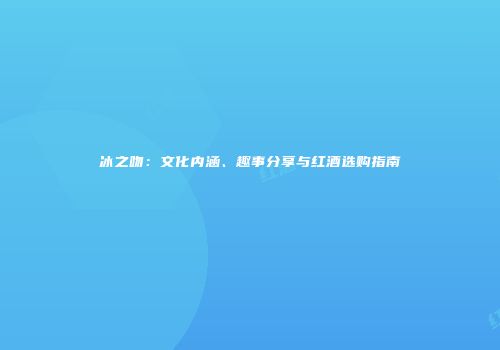 冰之吻：文化内涵、趣事分享与红酒选购指南