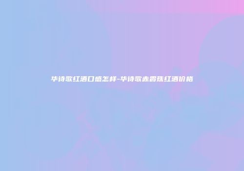 华诗歌红酒口感怎样-华诗歌赤霞珠红酒价格
