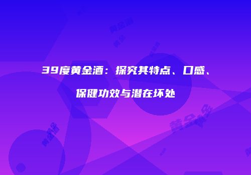 39度黄金酒：探究其特点、口感、保健功效与潜在坏处