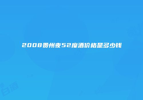 2008贵州夜52度酒价格是多少钱