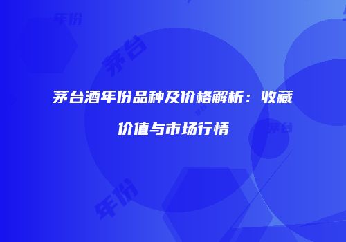 茅台酒年份品种及价格解析：收藏价值与市场行情