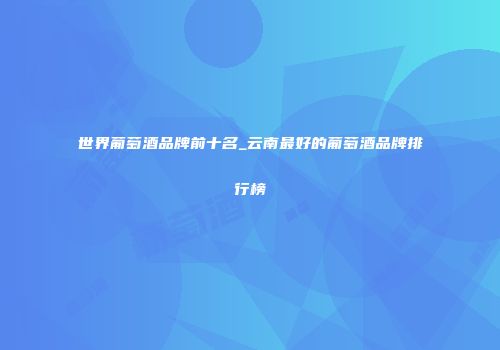 世界葡萄酒品牌前十名_云南最好的葡萄酒品牌排行榜