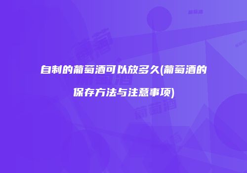 自制的葡萄酒可以放多久(葡萄酒的保存方法与注意事项)