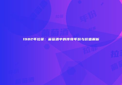 1982年拉菲：葡萄酒中的传奇年份与价值解析