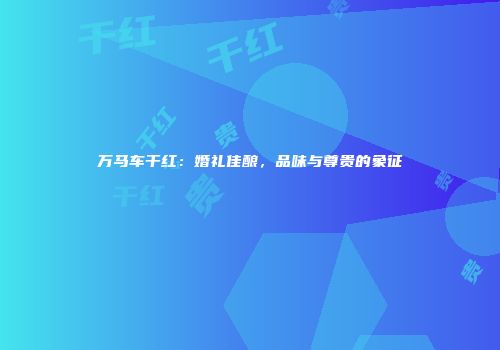 万马车干红：婚礼佳酿，品味与尊贵的象征