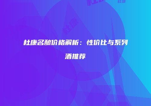 杜康名酿价格解析：性价比与系列酒推荐