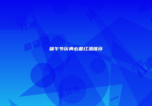 端午节庆典必备红酒推荐