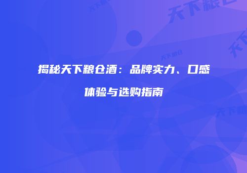 揭秘天下粮仓酒：品牌实力、口感体验与选购指南