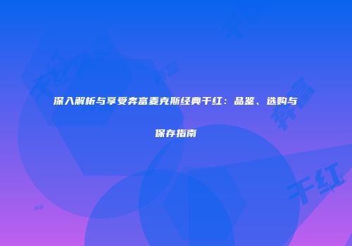 深入解析与享受奔富麦克斯经典干红：品鉴、选购与保存指南