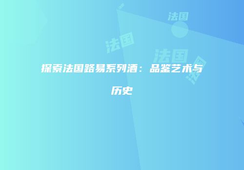 探索法国路易系列酒：品鉴艺术与历史