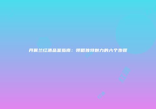丹佩兰红酒品鉴指南：领略独特魅力的六个步骤