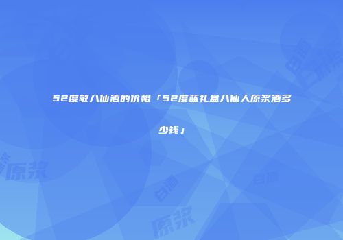 52度敬八仙酒的价格「52度蓝礼盒八仙人原浆酒多少钱」