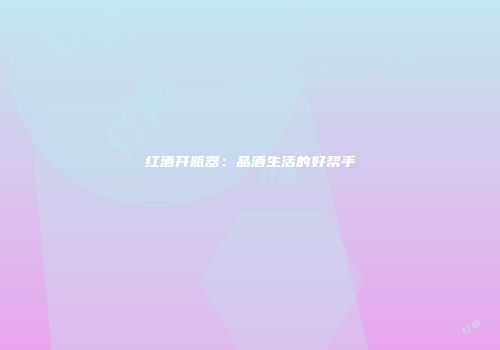 红酒开瓶器：品酒生活的好帮手