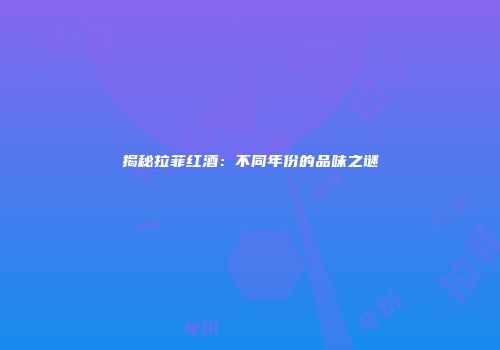 揭秘拉菲红酒：不同年份的品味之谜