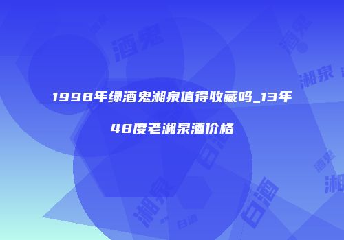 1998年绿酒鬼湘泉值得收藏吗_13年48度老湘泉酒价格
