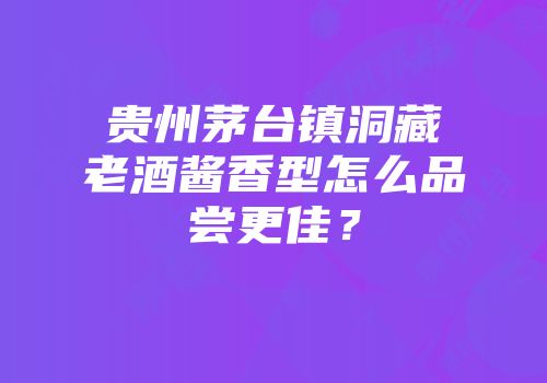 贵州茅台镇洞藏老酒酱香型怎么品尝更佳？