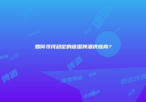 如何寻找稳定的德国啤酒供应商？