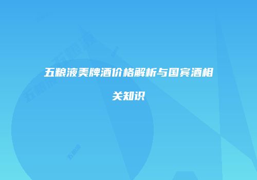 五粮液美牌酒价格解析与国宾酒相关知识