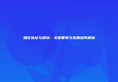 酒庄选址与规划：关键要素与发展趋势解析