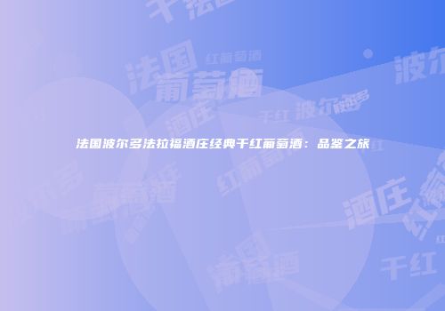法国波尔多法拉福酒庄经典干红葡萄酒：品鉴之旅