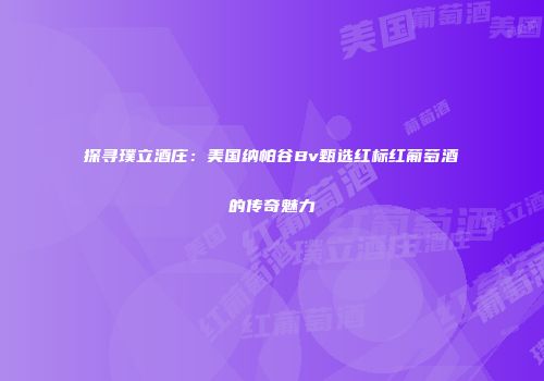 探寻璞立酒庄：美国纳帕谷Bv甄选红标红葡萄酒的传奇魅力