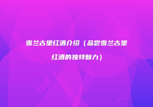 雪兰古堡红酒介绍（品尝雪兰古堡红酒的独特魅力）
