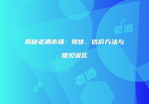 揭秘老酒市场：现状、估价方法与常见误区