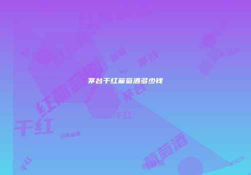茅台干红葡萄酒多少钱