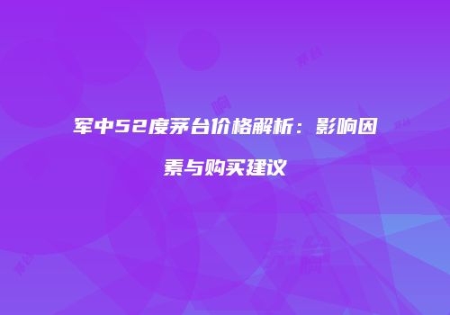 军中52度茅台价格解析：影响因素与购买建议
