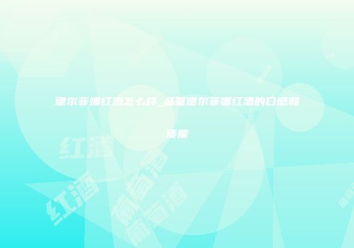 德尔菲娜红酒怎么样_品鉴德尔菲娜红酒的口感和质量