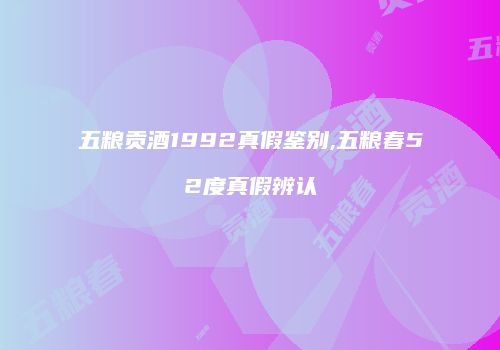 五粮贡酒1992真假鉴别,五粮春52度真假辨认