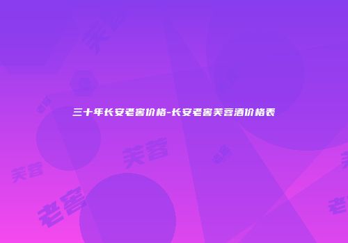 三十年长安老窖价格-长安老窖芙蓉酒价格表