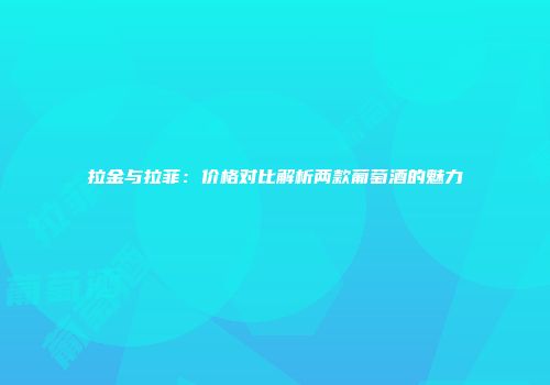 拉金与拉菲：价格对比解析两款葡萄酒的魅力