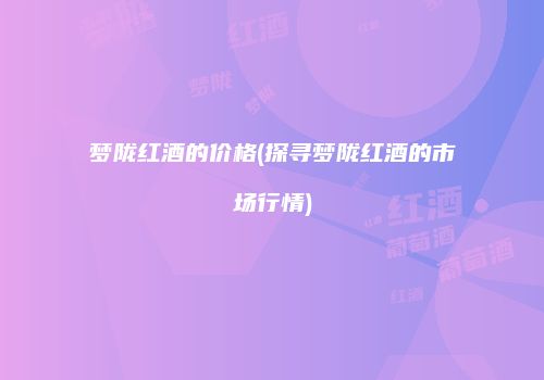 梦陇红酒的价格(探寻梦陇红酒的市场行情)