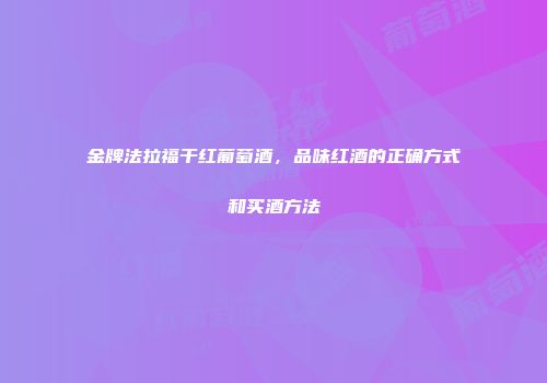 金牌法拉福干红葡萄酒，品味红酒的正确方式和买酒方法