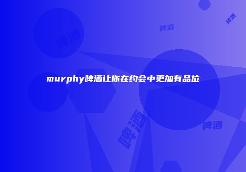 murphy啤酒让你在约会中更加有品位