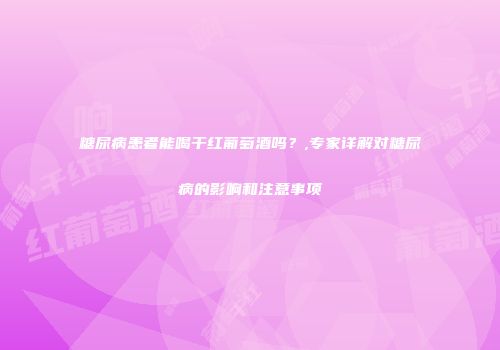 糖尿病患者能喝干红葡萄酒吗？,专家详解对糖尿病的影响和注意事项