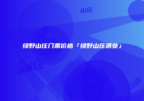 绿野山庄门票价格「绿野山庄酒业」