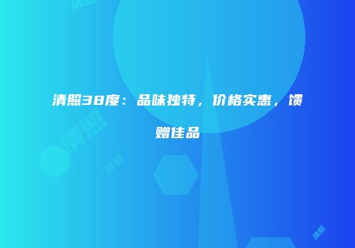清照38度：品味独特，价格实惠，馈赠佳品