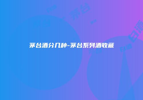茅台酒分几种-茅台系列酒收藏