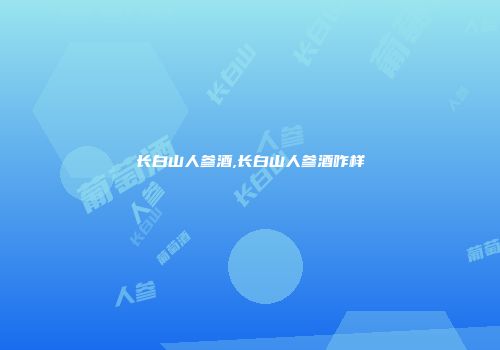 长白山人参酒,长白山人参酒咋样