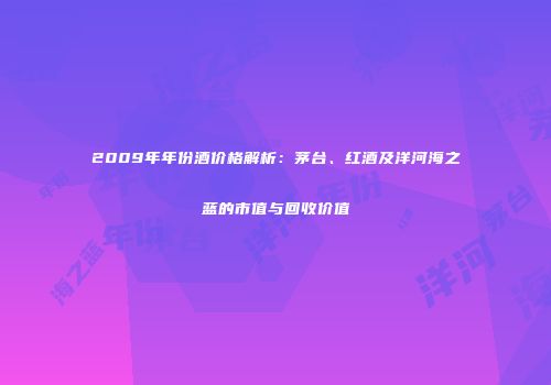 2009年年份酒价格解析：茅台、红酒及洋河海之蓝的市值与回收价值