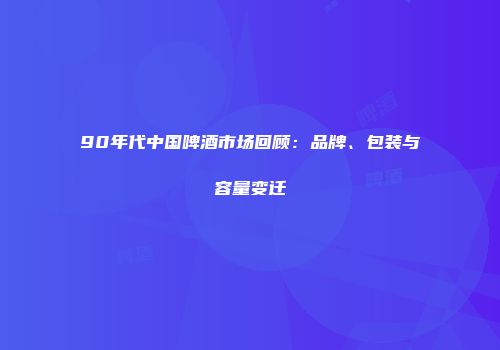 90年代中国啤酒市场回顾：品牌、包装与容量变迁