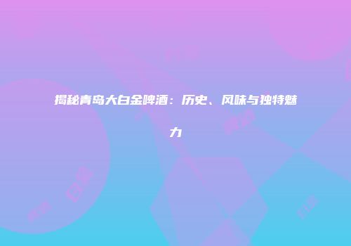 揭秘青岛大白金啤酒：历史、风味与独特魅力
