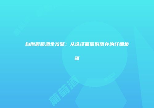 自酿葡萄酒全攻略：从选择葡萄到储存的详细步骤