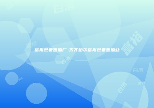 富裕县老窖酒厂-齐齐哈尔富裕县老窖酒业