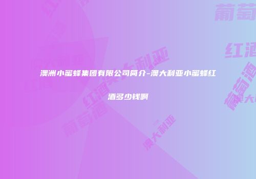 澳洲小蜜蜂集团有限公司简介-澳大利亚小蜜蜂红酒多少钱啊