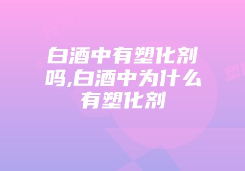 白酒中有塑化剂吗,白酒中为什么有塑化剂